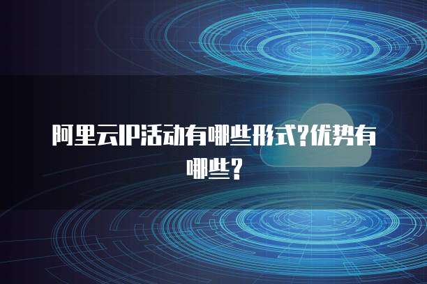 阿里云IP活动有哪些形式?优势有哪些?