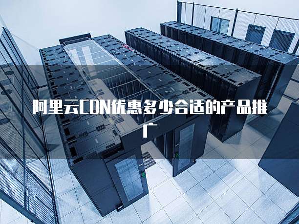 阿里云CDN优惠多少合适的产品推广