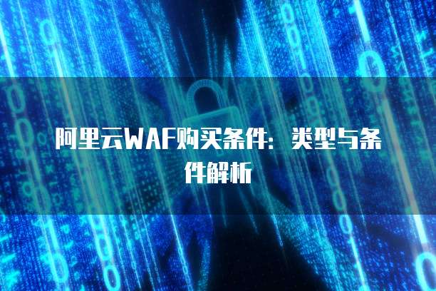 阿里云WAF购买条件:类型与条件解析