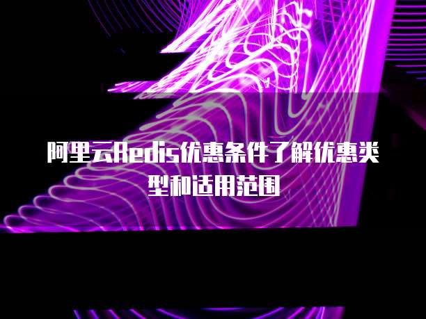 阿里云Redis优惠条件了解优惠类型和适用范围