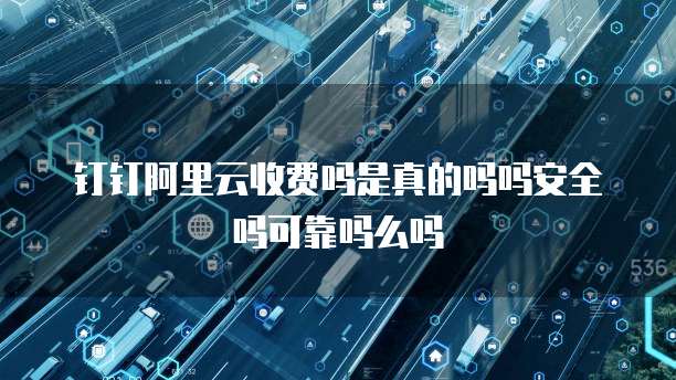 钉钉阿里云收费吗是真的吗吗安全吗可靠吗么吗