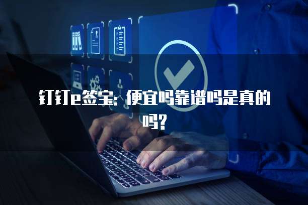 钉钉e签宝: 便宜吗靠谱吗是真的吗?