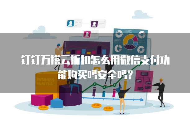 钉钉万搭云折扣怎么用微信支付功能购买吗安全吗?