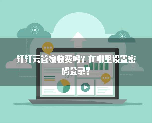 钉钉云管家收费吗?在哪里设置密码登录?