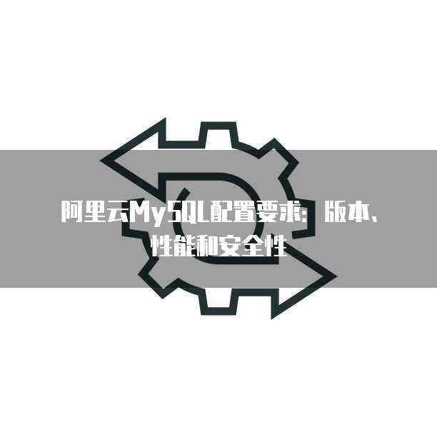 阿里云MySQL配置要求:版本、性能和安全性