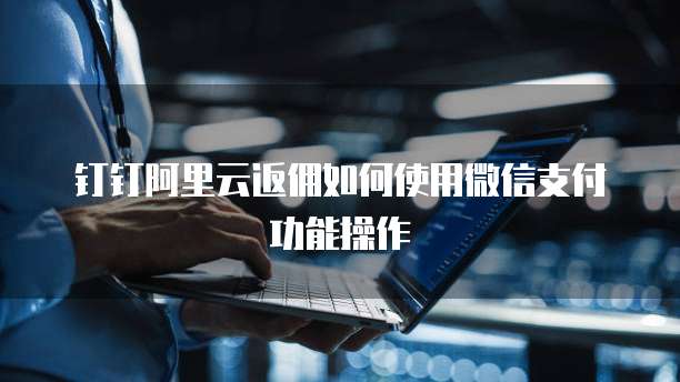 钉钉阿里云返佣如何使用微信支付功能操作