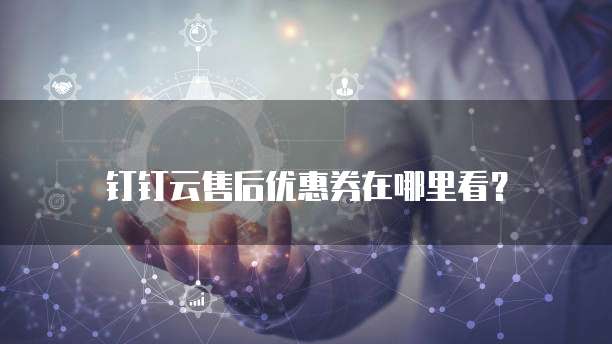 钉钉云售后优惠券在哪里看?