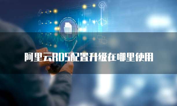 阿里云RDS配置升级在哪里使用