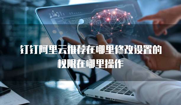 钉钉阿里云推荐在哪里修改设置的权限在哪里操作