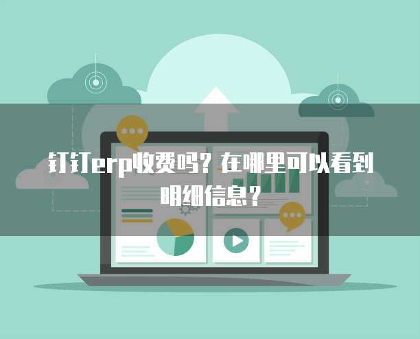 钉钉erp收费吗?在哪里可以看到明细信息?