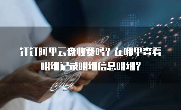 钉钉阿里云盘收费吗?在哪里查看明细记录明细信息明细?