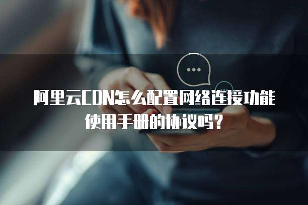 阿里云CDN怎么配置网络连接功能使用手册的协议吗?