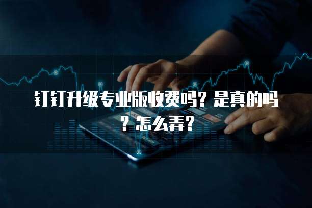 钉钉升级专业版收费吗?是真的吗?怎么弄?