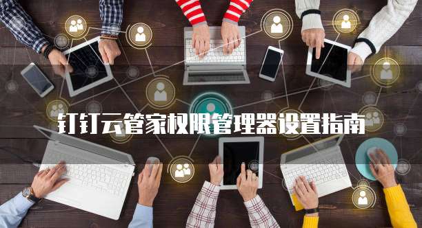 钉钉云管家权限管理器设置指南