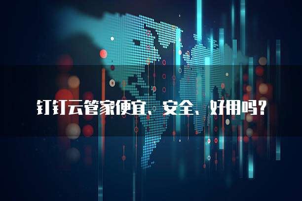 钉钉云管家便宜、安全、好用吗?