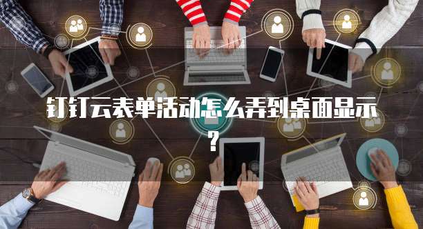 钉钉云表单活动怎么弄到桌面显示?