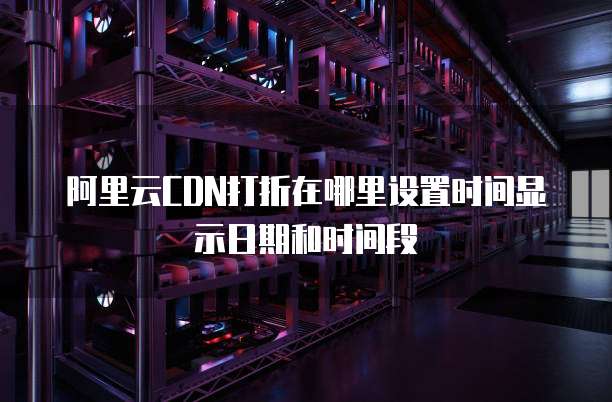 阿里云CDN打折在哪里设置时间显示日期和时间段