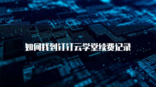 如何找到钉钉云学堂续费记录