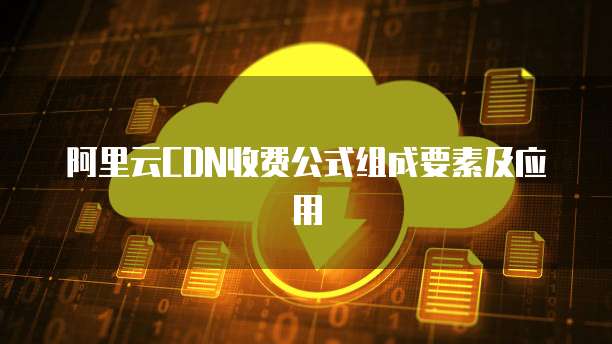 阿里云CDN收费公式组成要素及应用