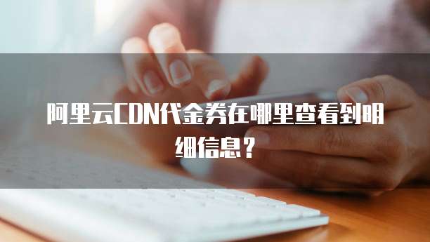 阿里云CDN代金券在哪里查看到明细信息?