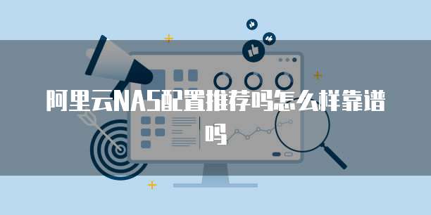 阿里云NAS配置推荐吗怎么样靠谱吗