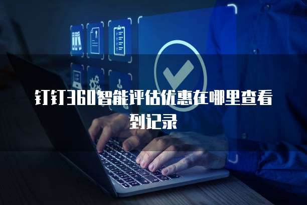 钉钉360智能评估优惠在哪里查看到记录