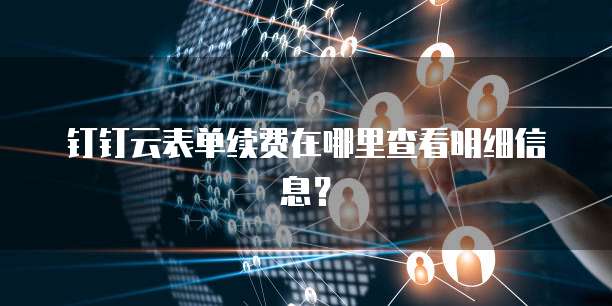 钉钉云表单续费在哪里查看明细信息?