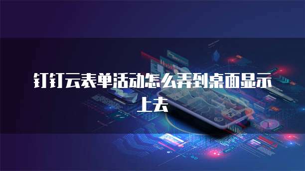 钉钉云表单活动怎么弄到桌面显示上去