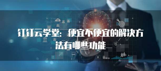 钉钉云学堂:便宜不便宜的解决方法有哪些功能