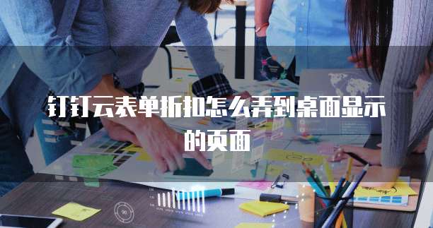 钉钉云表单折扣怎么弄到桌面显示的页面