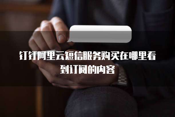 钉钉阿里云短信服务购买在哪里看到订阅的内容