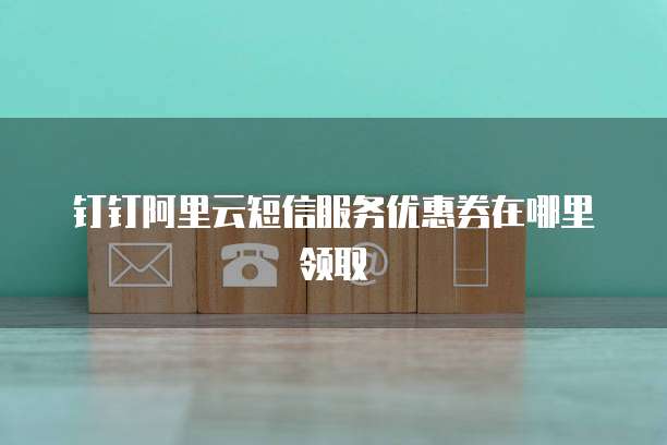 钉钉阿里云短信服务优惠券在哪里领取