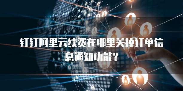 钉钉阿里云续费在哪里关掉订单信息通知功能?