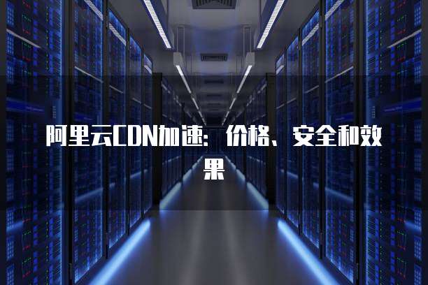 阿里云CDN加速:价格、安全和效果
