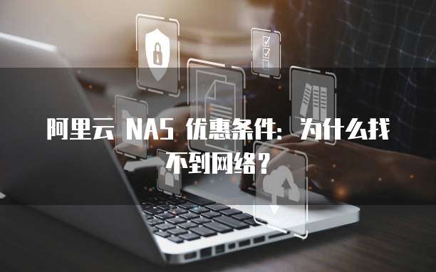 阿里云 NAS 优惠条件:为什么找不到网络?