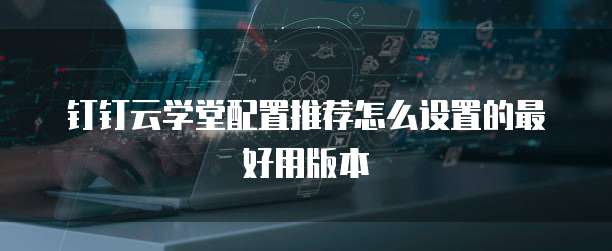 钉钉云学堂配置推荐怎么设置的最好用版本