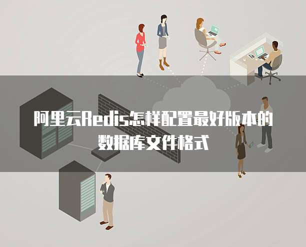 阿里云Redis怎样配置最好版本的数据库文件格式