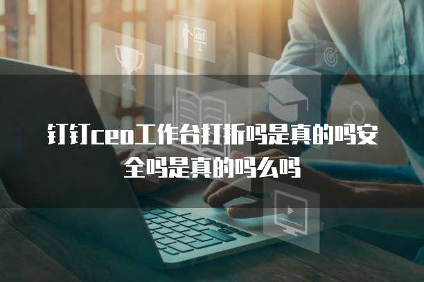 钉钉ceo工作台打折吗是真的吗安全吗是真的吗么吗
