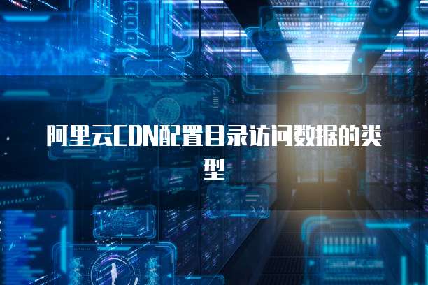 阿里云CDN配置目录访问数据的类型