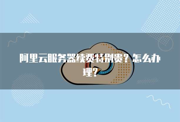 阿里云服务器续费特别贵？怎么办理？