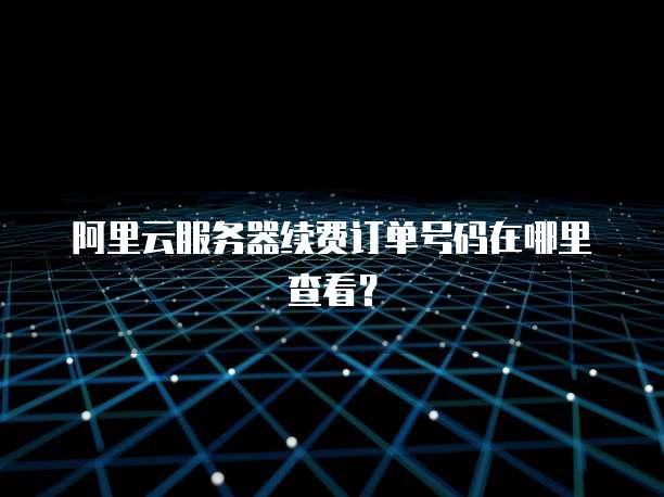 阿里云服务器续费订单号码在哪里查看?