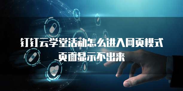 钉钉云学堂活动怎么进入网页模式页面显示不出来