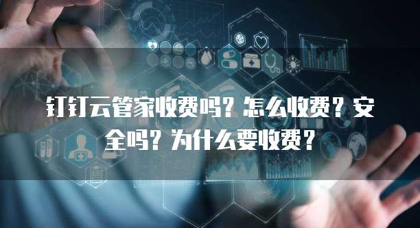 钉钉云管家收费吗?怎么收费?安全吗?为什么要收费?