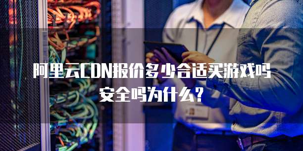 阿里云CDN报价多少合适买游戏吗安全吗为什么?