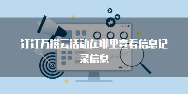 钉钉万搭云活动在哪里查看信息记录信息