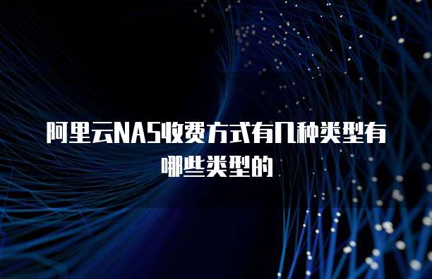 阿里云NAS收费方式有几种类型有哪些类型的