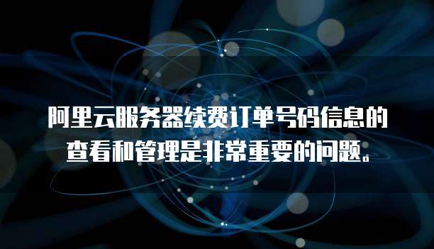 阿里云服务器续费订单号码信息的查看和管理是非常重要的问题。
