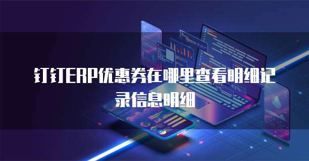 钉钉ERP优惠券在哪里查看明细记录信息明细