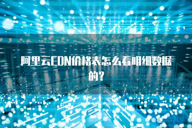 阿里云CDN价格表怎么看明细数据的?