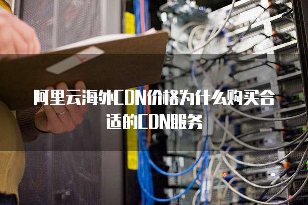 阿里云海外CDN价格为什么购买合适的CDN服务